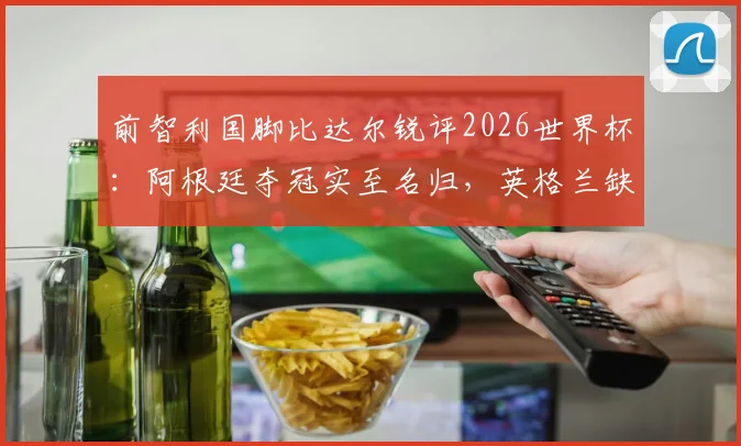 前智利国脚比达尔锐评2026世界杯：阿根廷夺冠实至名归，英格兰缺勇气，图赫尔执教有短板