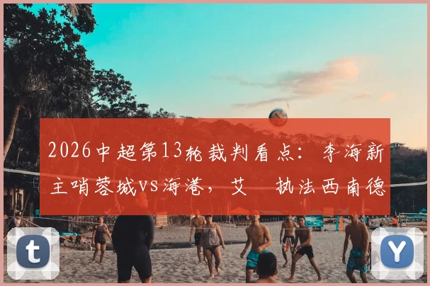 2026中超第13轮裁判看点：李海新主哨蓉城vs海港，艾堃执法西南德比，裁判判罚水平与历史争议解读