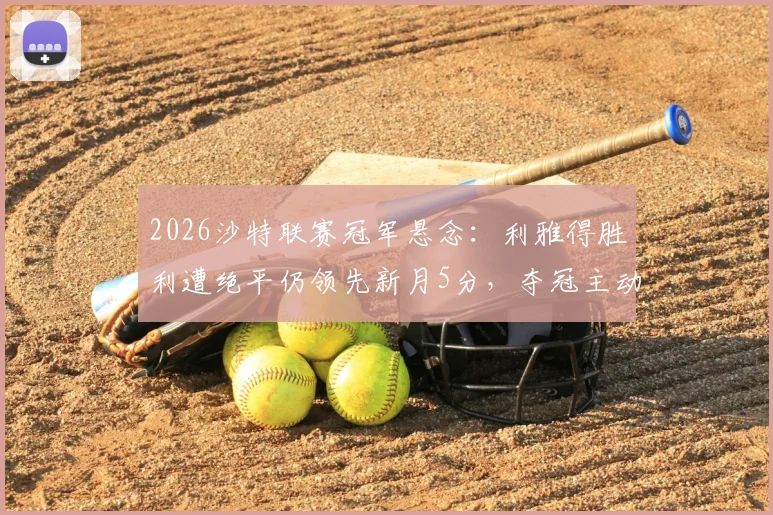2026沙特联赛冠军悬念：利雅得胜利遭绝平仍领先新月5分，夺冠主动权在握深度解读