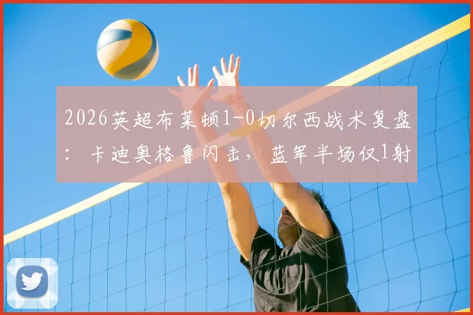 2026英超布莱顿1-0切尔西战术复盘：卡迪奥格鲁闪击，蓝军半场仅1射成因解析