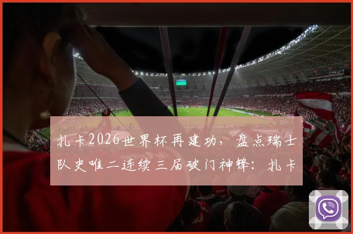 扎卡2026世界杯再建功，盘点瑞士队史唯二连续三届破门神锋：扎卡与沙奇里