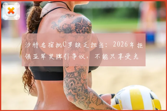 沙特名宿批C罗缺乏担当：2026年拒领亚军奖牌引争议，不能只享受光环
