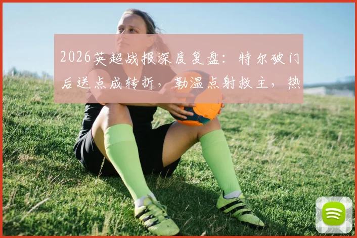 2026英超战报深度复盘：特尔破门后送点成转折，勒温点射救主，热刺1-1利兹联关键点解析
