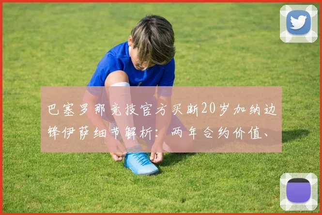 巴塞罗那竞技官方买断20岁加纳边锋伊萨细节解析：两年合约价值、技术风格评估及对2026赛季影响