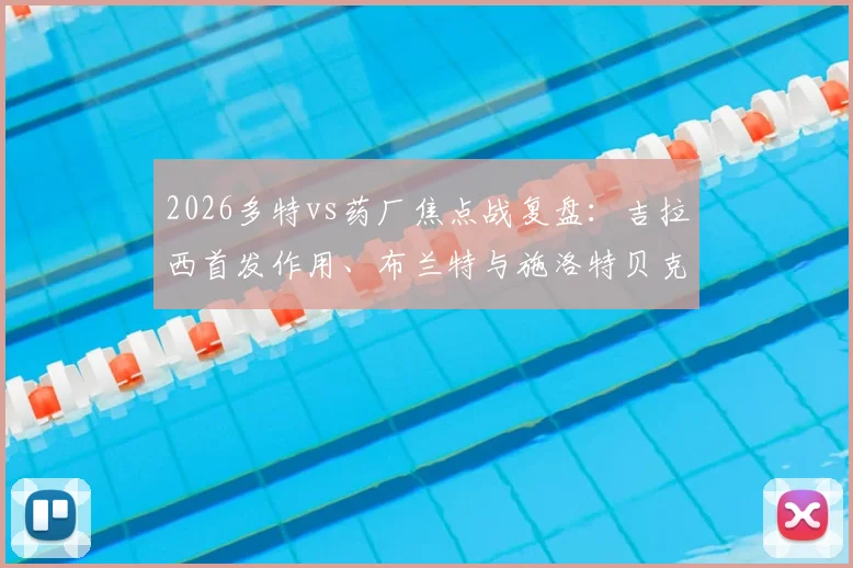 2026多特vs药厂焦点战复盘：吉拉西首发作用、布兰特与施洛特贝克表现深度解析