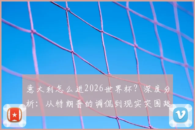 意大利怎么进2026世界杯？深度分析：从特朗普的调侃到现实突围路径，附关键赛程与对手解析