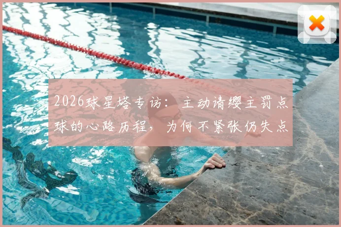 2026球星塔专访：主动请缨主罚点球的心路历程，为何不紧张仍失点？实战责任与心理深度解析