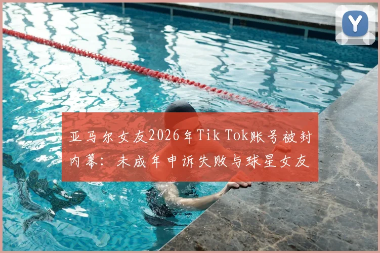 亚马尔女友2026年Tik Tok账号被封内幕：未成年申诉失败与球星女友社交媒体生存困境