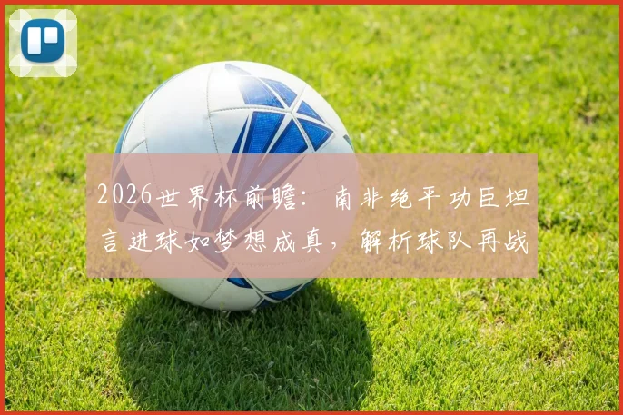 2026世界杯前瞻:南非绝平功臣坦言进球如梦想成真,解析球队再战韩国的必胜信心与战术资本