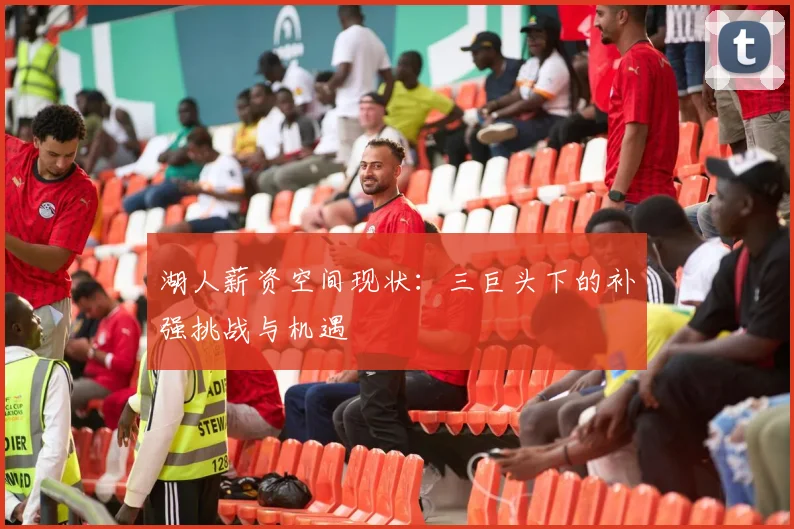 湖人薪资空间现状:三巨头下的补强挑战与机遇