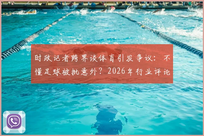 时政记者跨界谈体育引发争议：不懂足球被批意外？2026年行业评论员能力再审视