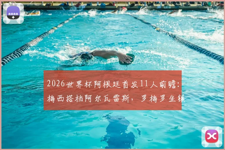 2026世界杯阿根廷首发11人前瞻：梅西搭档阿尔瓦雷斯，罗梅罗坐镇后防，马丁内斯把守大门