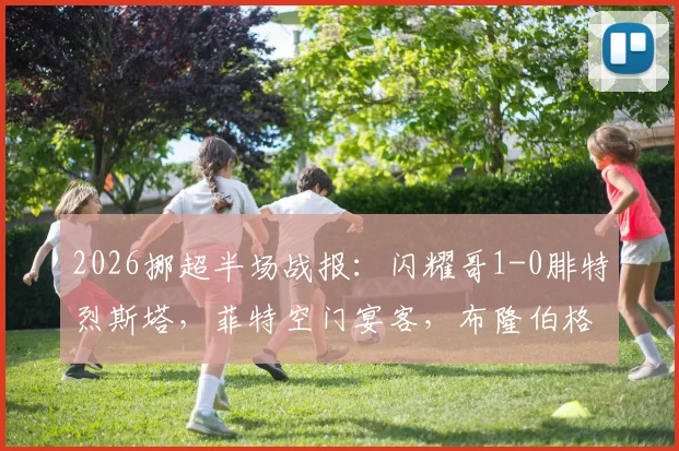 2026挪超半场战报：闪耀哥1-0腓特烈斯塔，菲特空门宴客，布隆伯格点射定乾坤