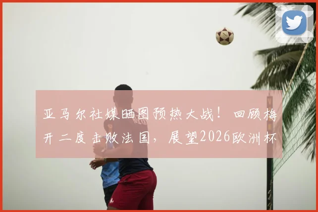 亚马尔社媒晒图预热大战！回顾梅开二度击败法国，展望2026欧洲杯对决