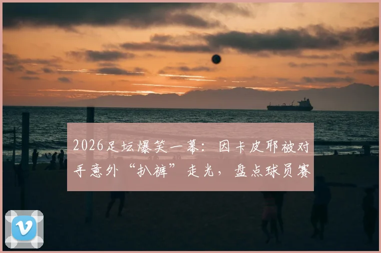 2026足坛爆笑一幕：因卡皮耶被对手意外“扒裤”走光，盘点球员赛场十大尴尬瞬间
