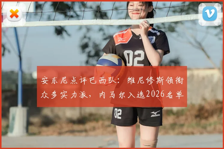 安东尼点评巴西队：维尼修斯领衔众多实力派，内马尔入选2026名单毫不意外