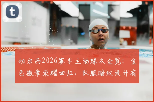 切尔西2026赛季主场球衣全览：金色徽章荣耀回归，队服暗纹设计有何玄机？