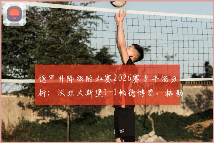 德甲升降级附加赛2026赛季半场分析：沃尔夫斯堡1-1帕德博恩，梅勒3分钟两黄引争议，毕尔比亚关键扳平