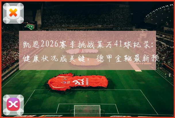 凯恩2026赛季挑战莱万41球纪录：健康状况成关键，德甲金靴最新预测分析