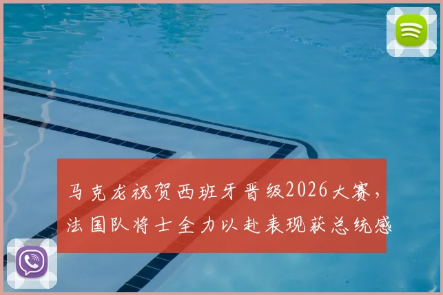 马克龙祝贺西班牙晋级2026大赛，法国队将士全力以赴表现获总统感谢，最新比赛细节解读