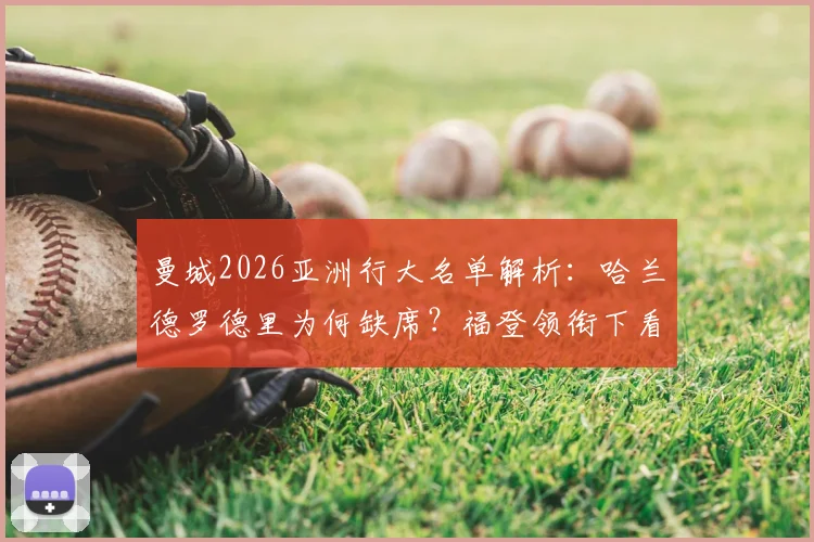 曼城2026亚洲行大名单解析：哈兰德罗德里为何缺席？福登领衔下看点与赛程全览