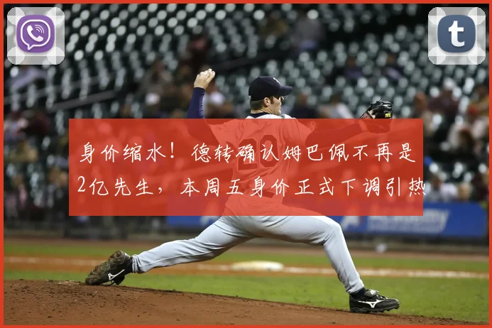 身价缩水！德转确认姆巴佩不再是2亿先生，本周五身价正式下调引热议