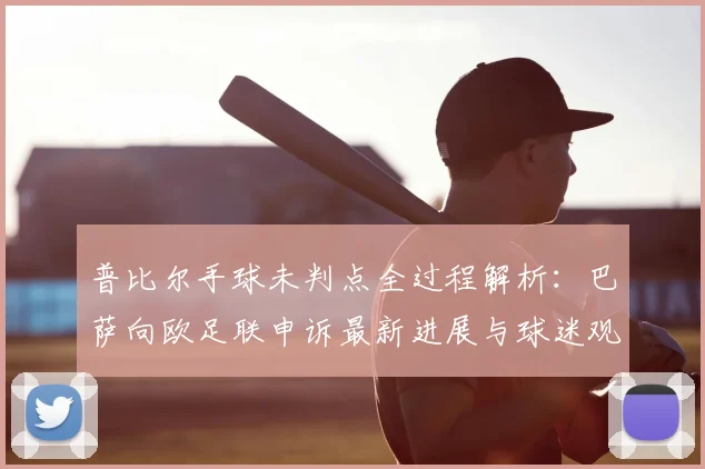 普比尔手球未判点全过程解析:巴萨向欧足联申诉最新进展与球迷观点汇总