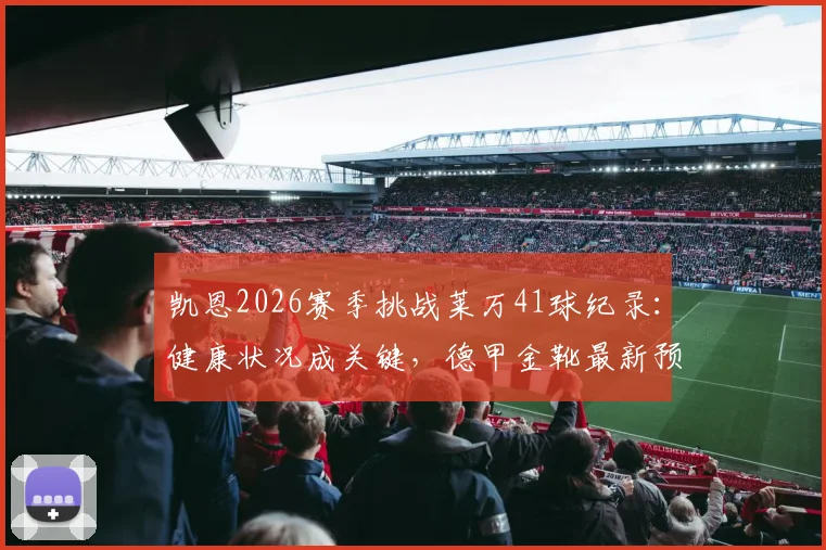 凯恩2026赛季挑战莱万41球纪录：健康状况成关键，德甲金靴最新预测分析