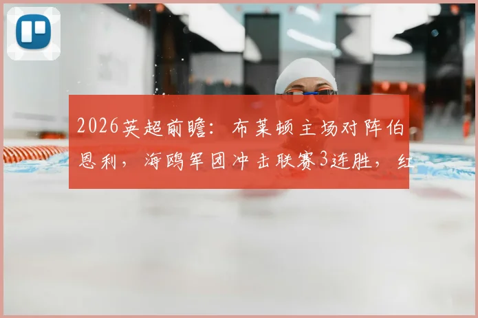 2026英超前瞻：布莱顿主场对阵伯恩利，海鸥军团冲击联赛3连胜，红酒军团近5轮仅拿2分状态堪忧