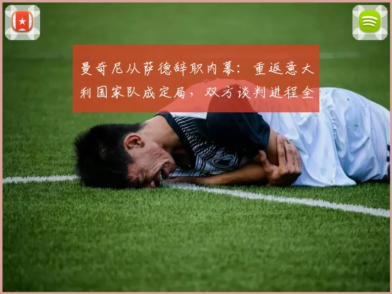 曼奇尼从萨德辞职内幕：重返意大利国家队成定局，双方谈判进程全解析
