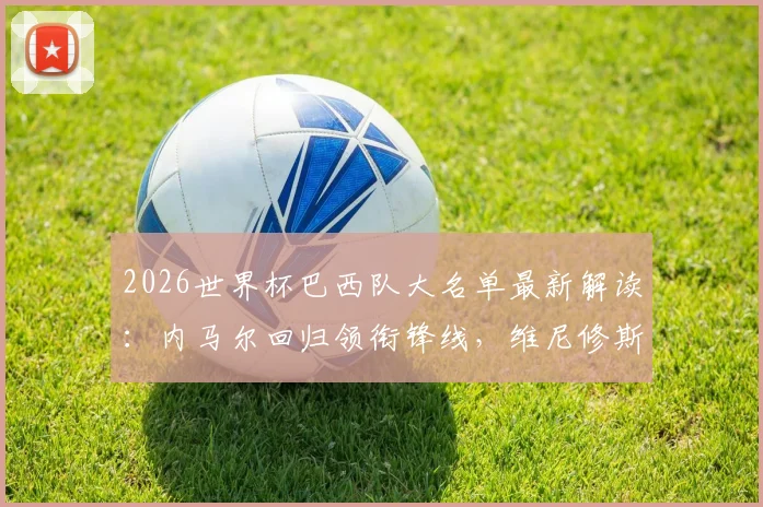 2026世界杯巴西队大名单最新解读:内马尔回归领衔锋线,维尼修斯、拉菲尼亚领衔新锐阵容,恩德里克能否入选引热议