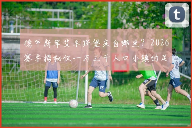 德甲新军艾禾斯堡来自哪里？2026赛季揭秘仅一万三千人口小镇的足球传奇之路与成功模式