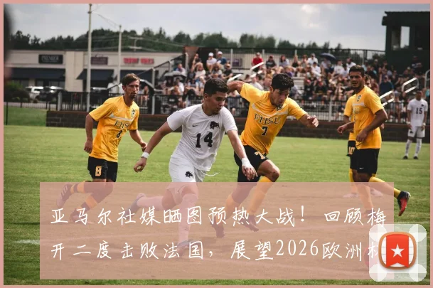 亚马尔社媒晒图预热大战！回顾梅开二度击败法国，展望2026欧洲杯对决