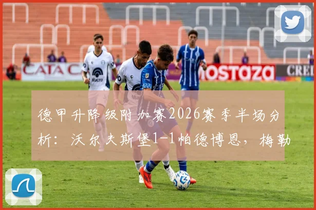 德甲升降级附加赛2026赛季半场分析：沃尔夫斯堡1-1帕德博恩，梅勒3分钟两黄引争议，毕尔比亚关键扳平