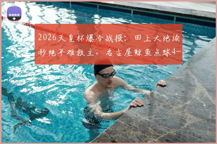 2026天皇杯爆冷战报：田上大地读秒绝平难救主，名古屋鲸鱼点球4-5遭冈山绿雉淘汰