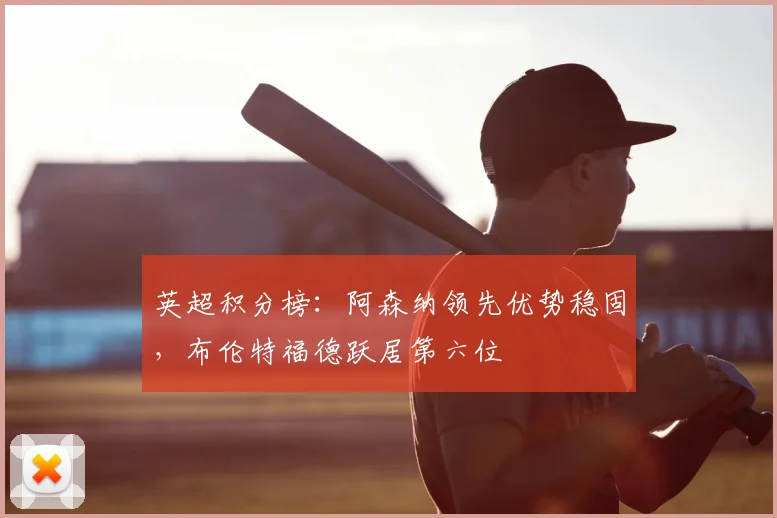 英超积分榜：阿森纳领先优势稳固，布伦特福德跃居第六位